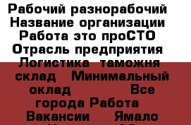 Рабочий-разнорабочий › Название организации ­ Работа-это проСТО › Отрасль предприятия ­ Логистика, таможня, склад › Минимальный оклад ­ 21 000 - Все города Работа » Вакансии   . Ямало-Ненецкий АО,Муравленко г.